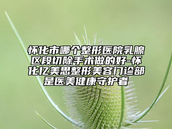 怀化市哪个整形医院乳腺区段切除手术做的好-怀化亿美思整形美容门诊部是医美健康守护者