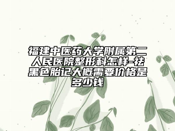 福建中医药大学附属第二人民医院整形科怎样-祛黑色胎记大概需要价格是多少钱