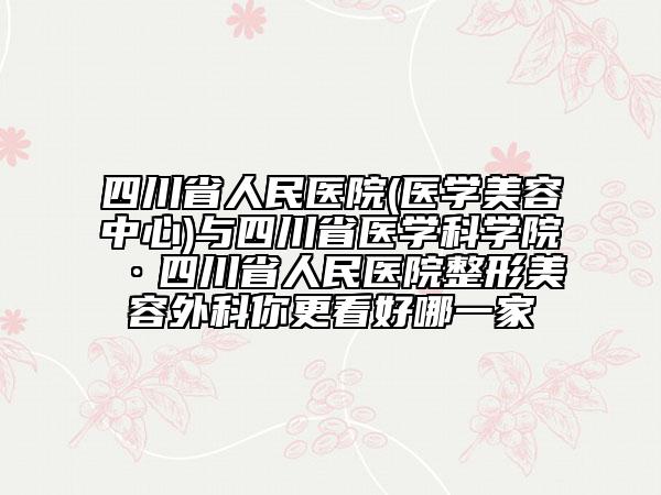 四川省人民医院(医学美容中心)与四川省医学科学院·四川省人民医院整形美容外科你更看好哪一家