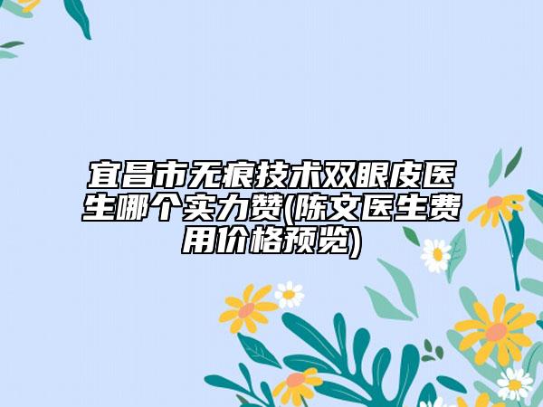 宜昌市无痕技术双眼皮医生哪个实力赞(陈文医生费用价格预览)
