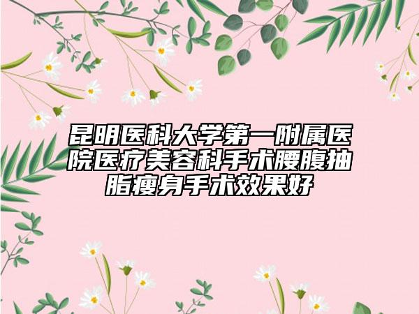 昆明医科大学第一附属医院医疗美容科手术腰腹抽脂瘦身手术效果好