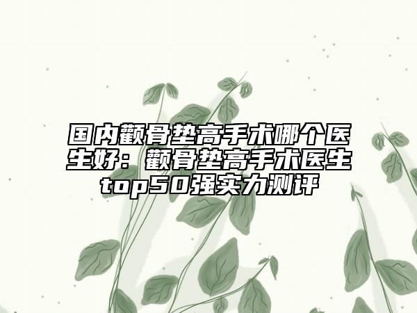 国内颧骨垫高手术哪个医生好：颧骨垫高手术医生top50强实力测评