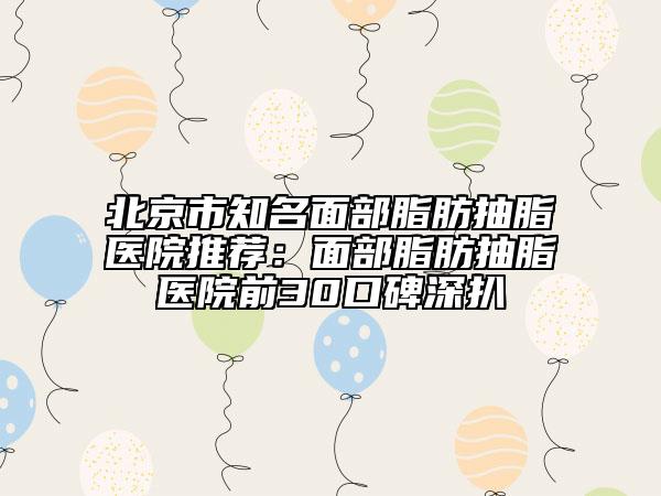 北京市知名面部脂肪抽脂医院推荐：面部脂肪抽脂医院前30口碑深扒