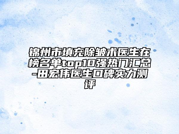 锦州市填充除皱术医生在榜名单top10强热门汇总-田宏伟医生口碑实力测评