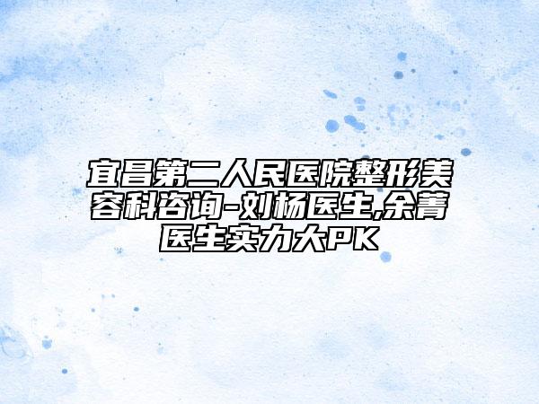 宜昌第二人民医院整形美容科咨询-刘杨医生,余菁医生实力大PK