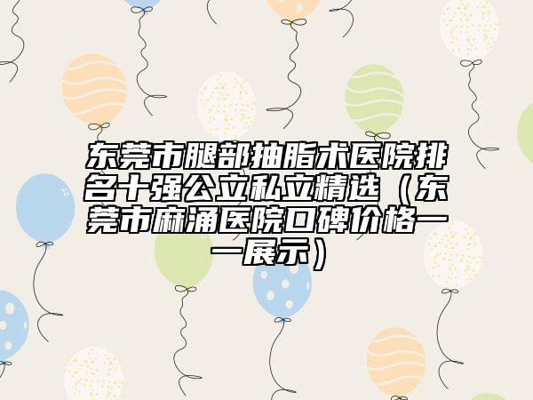 东莞市腿部抽脂术医院排名十强公立私立精选（东莞市麻涌医院口碑价格一一展示）