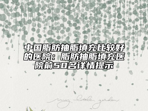 中国脂肪抽脂填充比较好的医院：脂肪抽脂填充医院前50名详情提示