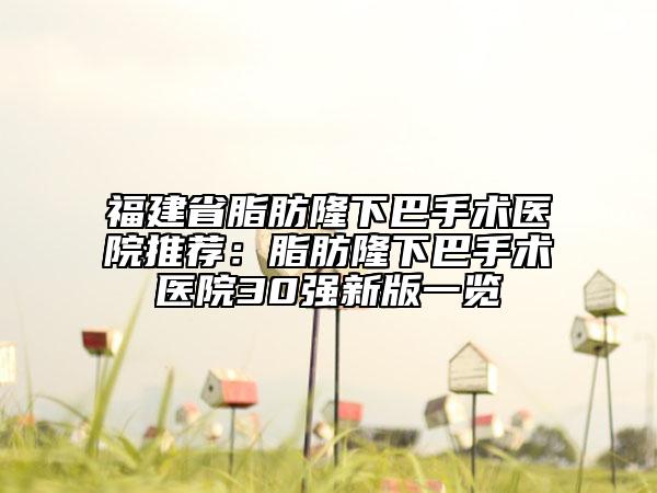 福建省脂肪隆下巴手术医院推荐：脂肪隆下巴手术医院30强新版一览