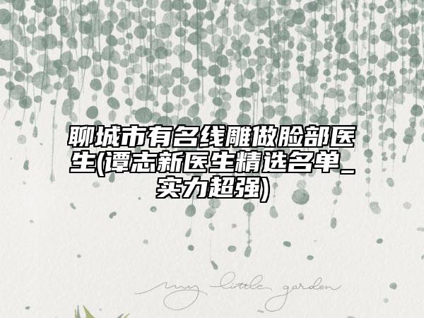 聊城市有名线雕做脸部医生(谭志新医生精选名单_实力超强)