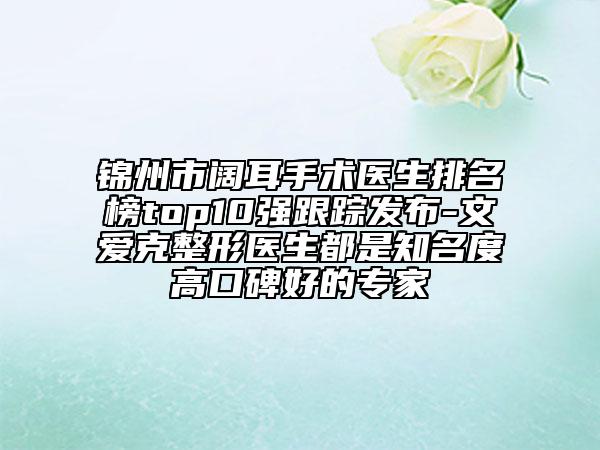 锦州市阔耳手术医生排名榜top10强跟踪发布-文爱克整形医生都是知名度高口碑好的专家