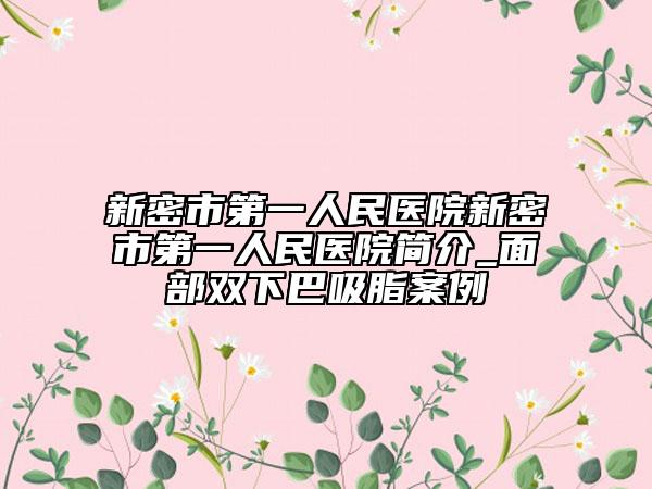 新密市第一人民医院新密市第一人民医院简介_面部双下巴吸脂案例