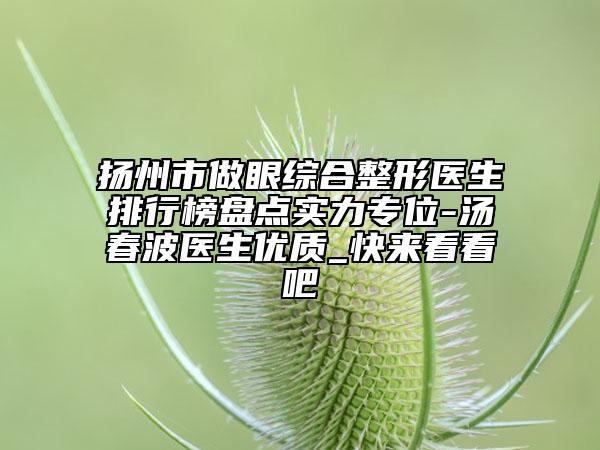 扬州市做眼综合整形医生排行榜盘点实力专位-汤春波医生优质_快来看看吧