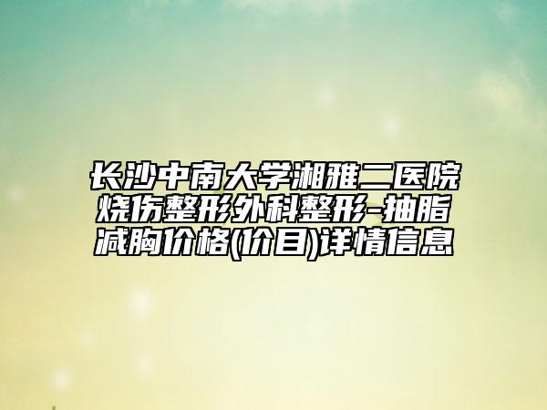 长沙中南大学湘雅二医院烧伤整形外科整形-抽脂减胸价格(价目)详情信息