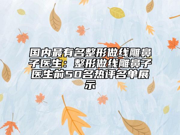 国内最有名整形做线雕鼻子医生：整形做线雕鼻子医生前50名热评名单展示
