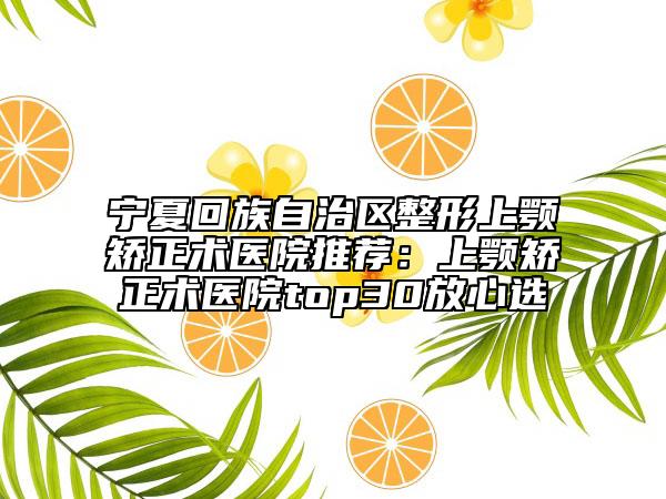 宁夏回族自治区整形上颚矫正术医院推荐：上颚矫正术医院top30放心选