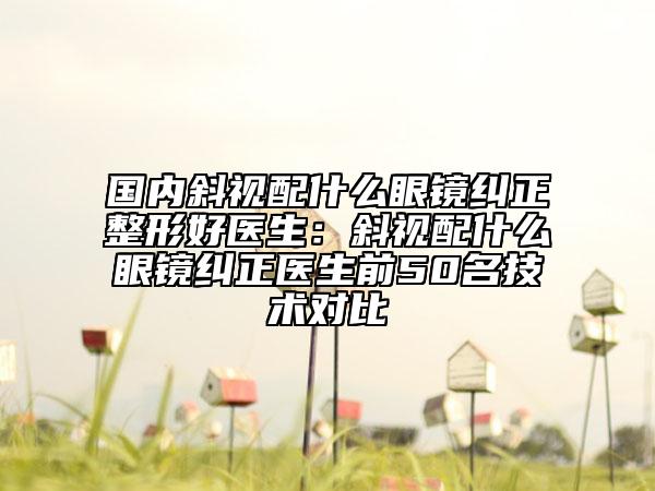 国内斜视配什么眼镜纠正整形好医生：斜视配什么眼镜纠正医生前50名技术对比