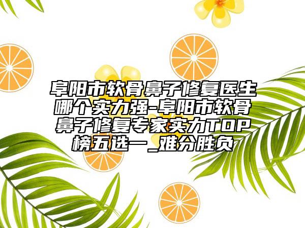 阜阳市软骨鼻子修复医生哪个实力强-阜阳市软骨鼻子修复专家实力TOP榜五选一_难分胜负