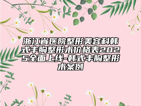 浙江省医院整形美容科韩式丰胸整形术价格表2025全面上线-韩式丰胸整形术案例