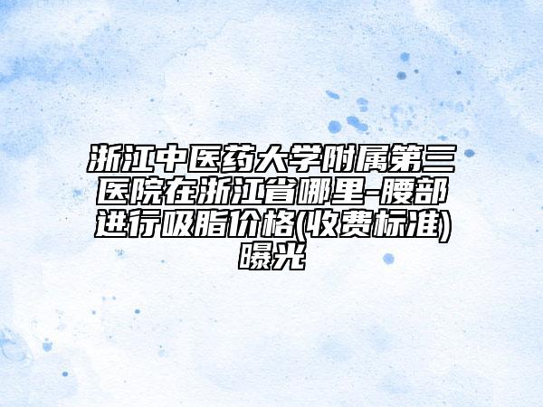 浙江中医药大学附属第三医院在浙江省哪里-腰部进行吸脂价格(收费标准)曝光