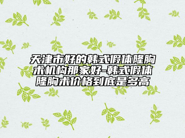 天津市好的韩式假体隆胸术机构那家好-韩式假体隆胸术价格到底是多高