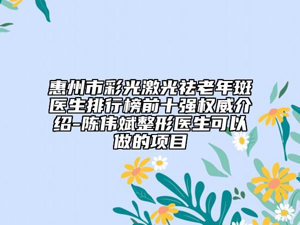惠州市彩光激光祛老年斑医生排行榜前十强权威介绍-陈伟斌整形医生可以做的项目
