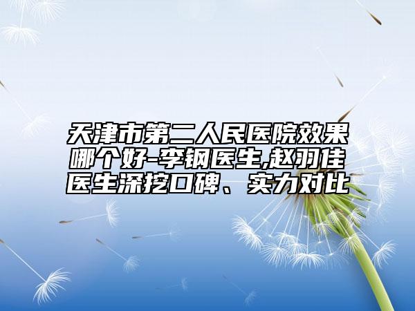 天津市第二人民医院效果哪个好-李钢医生,赵羽佳医生深挖口碑、实力对比