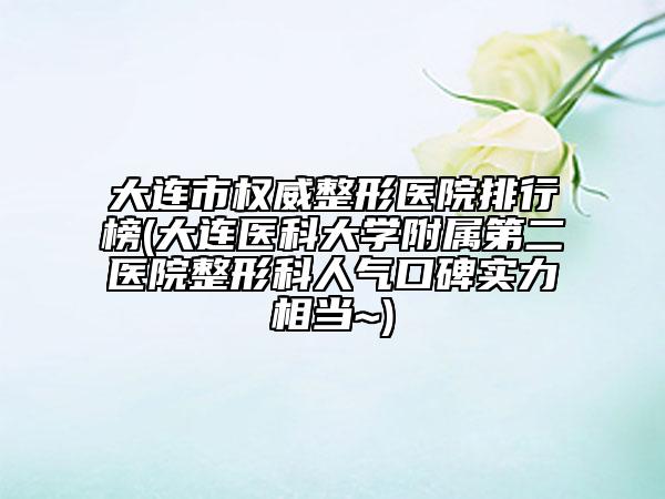大连市权威整形医院排行榜(大连医科大学附属第二医院整形科人气口碑实力相当~)
