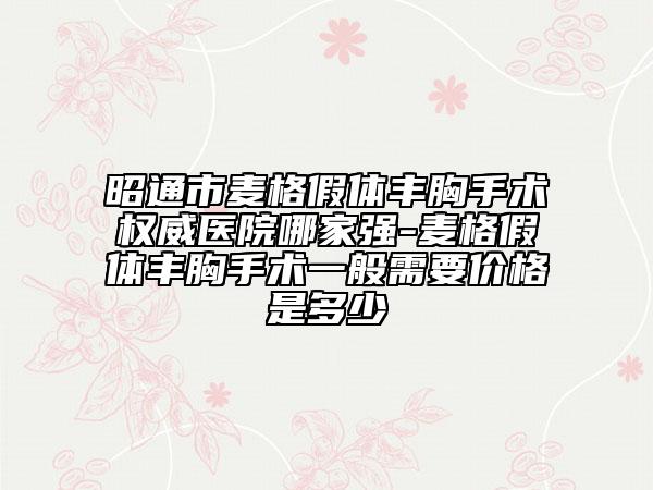 昭通市麦格假体丰胸手术权威医院哪家强-麦格假体丰胸手术一般需要价格是多少