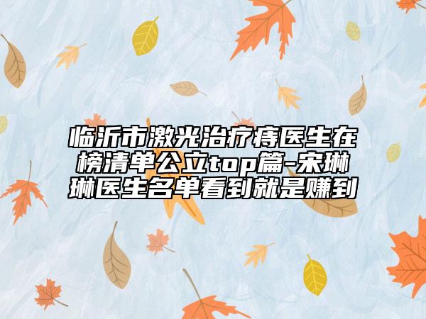 临沂市激光治疗痔医生在榜清单公立top篇-宋琳琳医生名单看到就是赚到