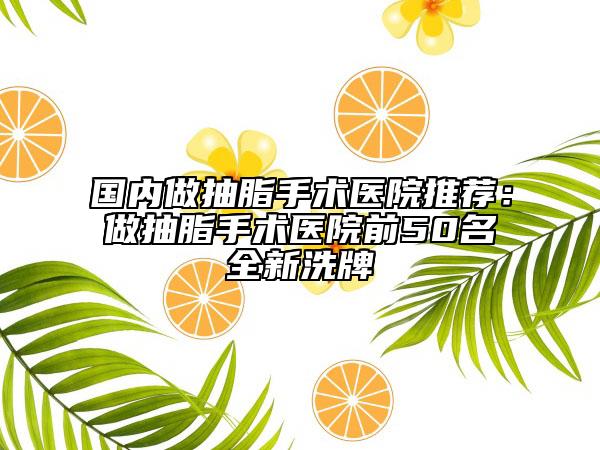 国内做抽脂手术医院推荐：做抽脂手术医院前50名全新洗牌