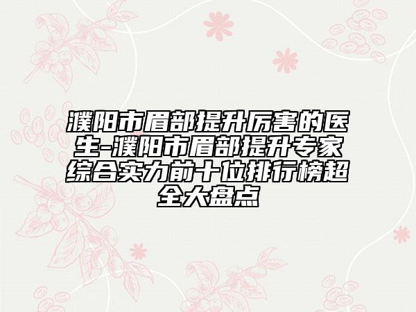 濮阳市眉部提升厉害的医生-濮阳市眉部提升专家综合实力前十位排行榜超全大盘点