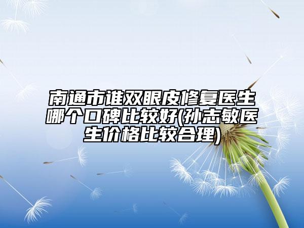 南通市谁双眼皮修复医生哪个口碑比较好(孙志敏医生价格比较合理)