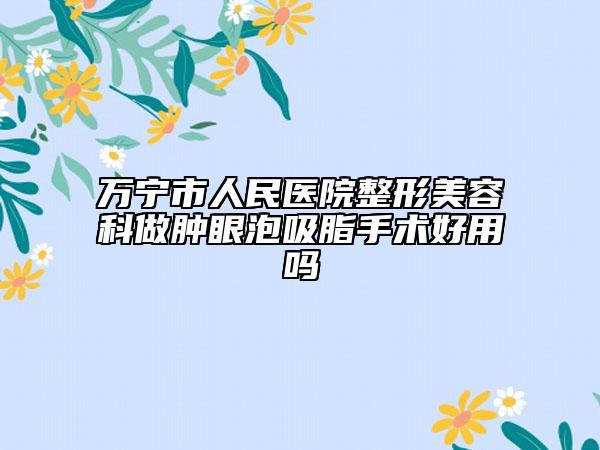 万宁市人民医院整形美容科做肿眼泡吸脂手术好用吗
