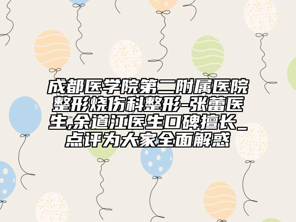 成都医学院第二附属医院整形烧伤科整形-张蕾医生,余道江医生口碑擅长_点评为大家全面解惑