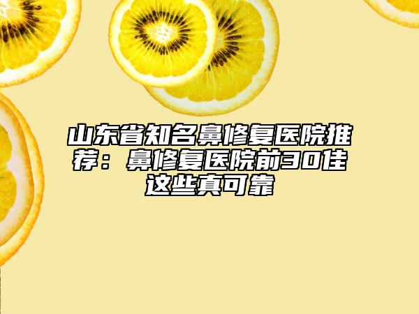 山东省知名鼻修复医院推荐：鼻修复医院前30佳这些真可靠