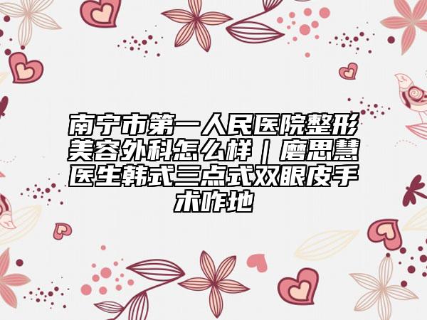 南宁市第一人民医院整形美容外科怎么样｜磨思慧医生韩式三点式双眼皮手术咋地