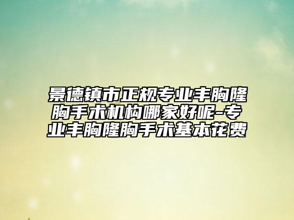 景德镇市正规专业丰胸隆胸手术机构哪家好呢-专业丰胸隆胸手术基本花费
