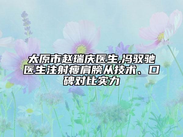 太原市赵瑞庆医生,冯驭驰医生注射瘦肩膀从技术、口碑对比实力