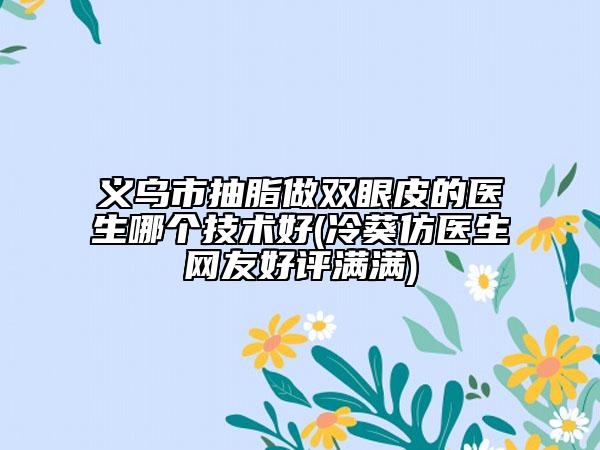 义乌市抽脂做双眼皮的医生哪个技术好(冷葵仿医生网友好评满满)