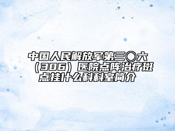 中国人民解放军第三〇六（306）医院点阵治疗斑点挂什么科科室简介