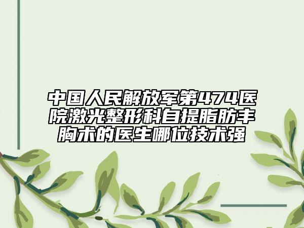 中国人民解放军第474医院激光整形科自提脂肪丰胸术的医生哪位技术强