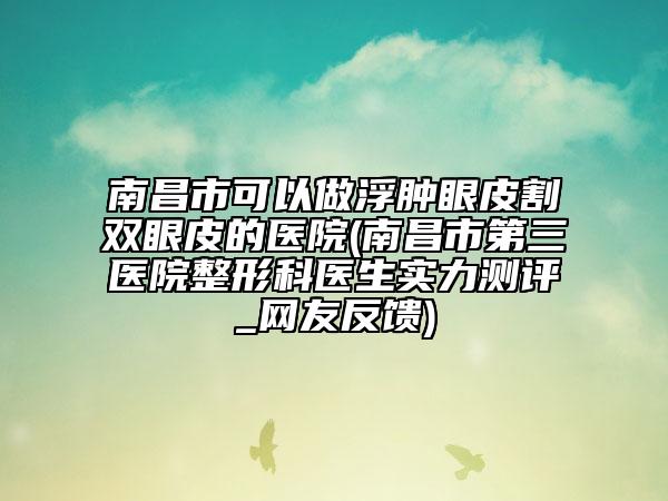 南昌市可以做浮肿眼皮割双眼皮的医院(南昌市第三医院整形科医生实力测评_网友反馈)