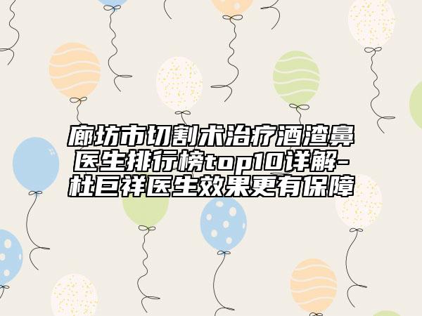 廊坊市切割术治疗酒渣鼻医生排行榜top10详解-杜巨祥医生效果更有保障