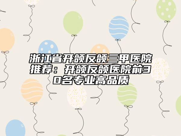 浙江省开颌反颌三甲医院推荐：开颌反颌医院前30名专业高品质