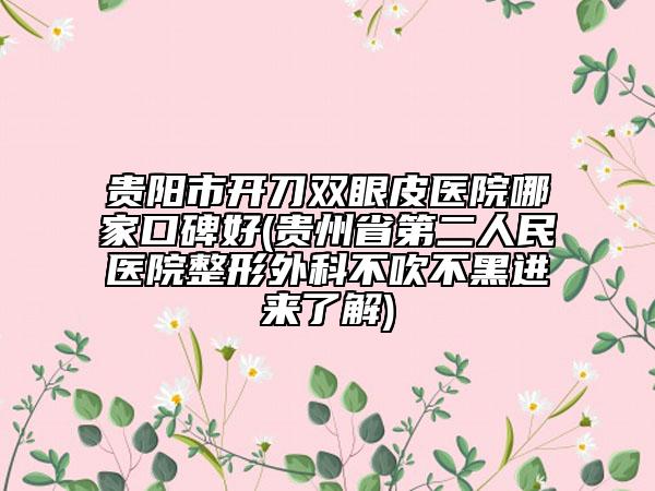 贵阳市开刀双眼皮医院哪家口碑好(贵州省第二人民医院整形外科不吹不黑进来了解)