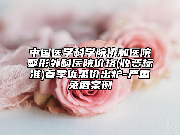 中国医学科学院协和医院整形外科医院价格(收费标准)春季优惠价出炉-严重兔唇案例