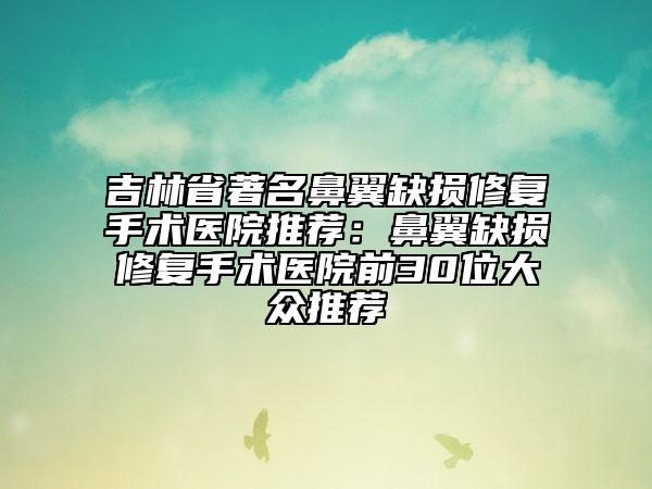 吉林省著名鼻翼缺损修复手术医院推荐：鼻翼缺损修复手术医院前30位大众推荐