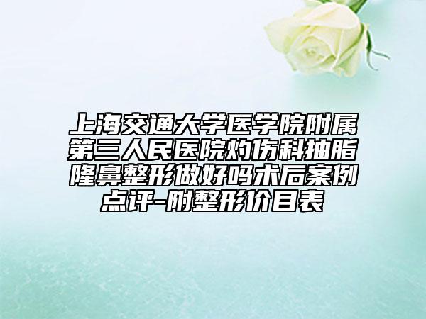上海交通大学医学院附属第三人民医院灼伤科抽脂隆鼻整形做好吗术后案例点评-附整形价目表
