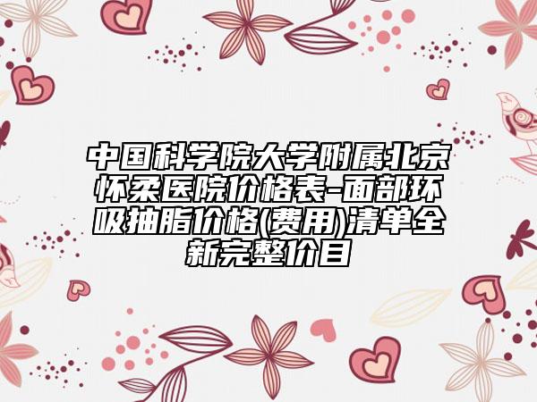 中国科学院大学附属北京怀柔医院价格表-面部环吸抽脂价格(费用)清单全新完整价目