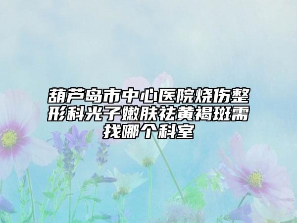 葫芦岛市中心医院烧伤整形科光子嫩肤祛黄褐斑需找哪个科室